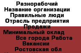 Разнорабочий › Название организации ­ Правильные люди › Отрасль предприятия ­ Продажи › Минимальный оклад ­ 30 000 - Все города Работа » Вакансии   . Ростовская обл.,Каменск-Шахтинский г.